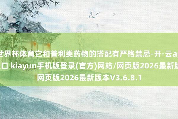 世界杯体育它和普利类药物的搭配有严格禁忌-开·云app体育登录入口 kiayun手机版登录(官方)网站/网页版2026最新版本V3.6.8.1