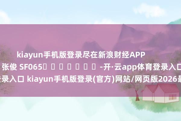 kiayun手机版登录尽在新浪财经APP            						包袱剪辑：张俊 SF065							-开·云app体育登录入口 kiayun手机版登录(官方)网站/网页版2026最新版本V3.6.8.1