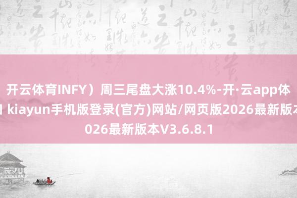 开云体育INFY）周三尾盘大涨10.4%-开·云app体育登录入口 kiayun手机版登录(官方)网站/网页版2026最新版本V3.6.8.1