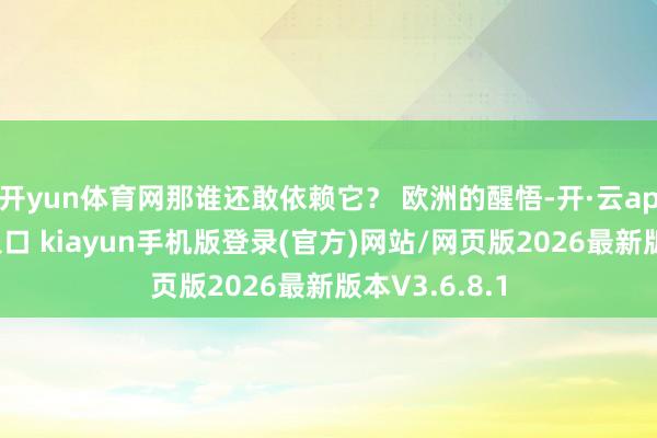 开yun体育网那谁还敢依赖它？ 欧洲的醒悟-开·云app体育登录入口 kiayun手机版登录(官方)网站/网页版2026最新版本V3.6.8.1
