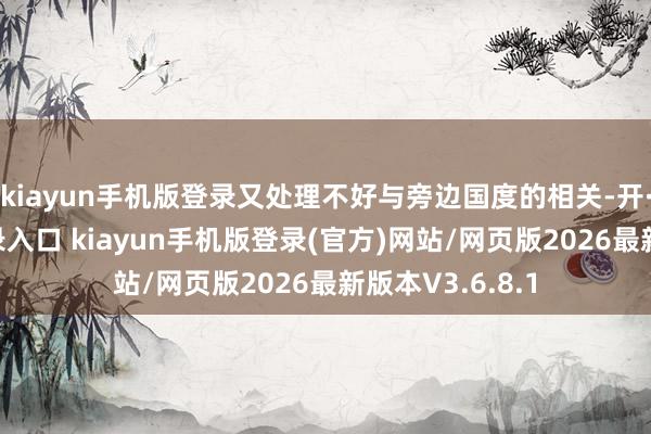 kiayun手机版登录又处理不好与旁边国度的相关-开·云app体育登录入口 kiayun手机版登录(官方)网站/网页版2026最新版本V3.6.8.1
