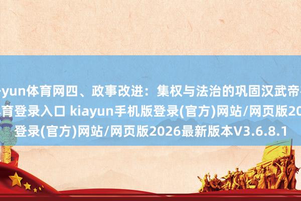 开yun体育网四、政事改进：集权与法治的巩固汉武帝在位本事-开·云app体育登录入口 kiayun手机版登录(官方)网站/网页版2026最新版本V3.6.8.1