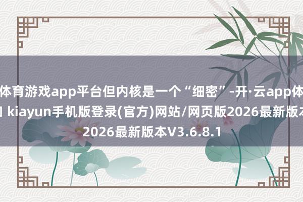 体育游戏app平台但内核是一个“细密”-开·云app体育登录入口 kiayun手机版登录(官方)网站/网页版2026最新版本V3.6.8.1