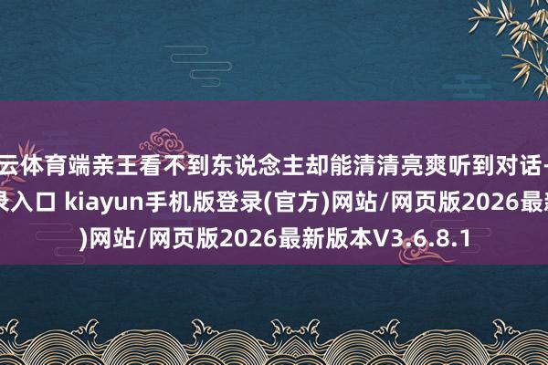开云体育端亲王看不到东说念主却能清清亮爽听到对话-开·云app体育登录入口 kiayun手机版登录(官方)网站/网页版2026最新版本V3.6.8.1