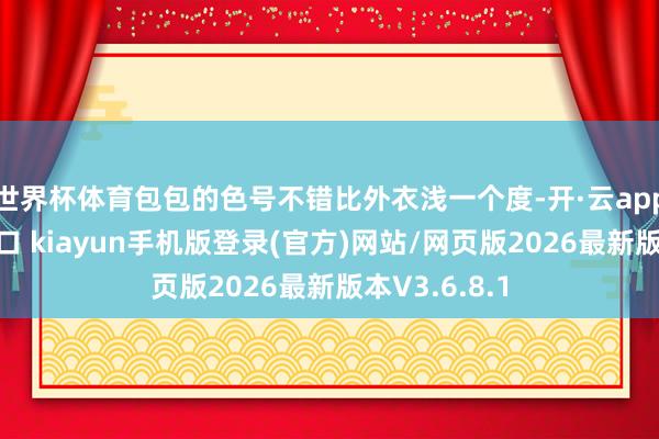 世界杯体育包包的色号不错比外衣浅一个度-开·云app体育登录入口 kiayun手机版登录(官方)网站/网页版2026最新版本V3.6.8.1