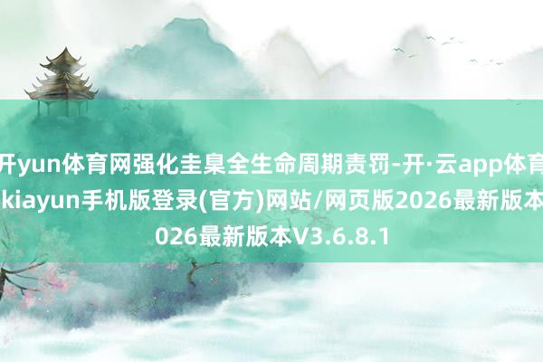 开yun体育网强化圭臬全生命周期责罚-开·云app体育登录入口 kiayun手机版登录(官方)网站/网页版2026最新版本V3.6.8.1