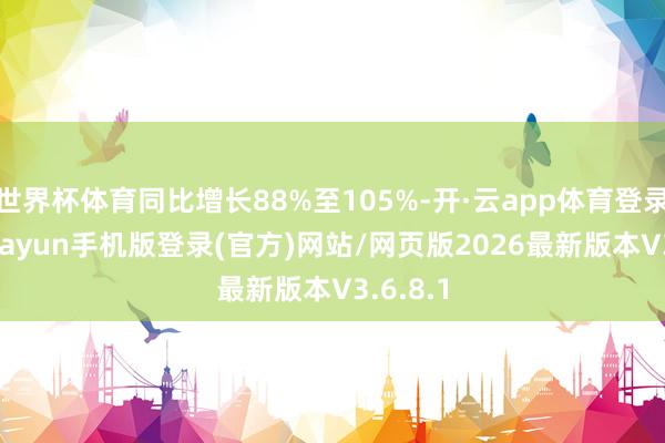 世界杯体育同比增长88%至105%-开·云app体育登录入口 kiayun手机版登录(官方)网站/网页版2026最新版本V3.6.8.1