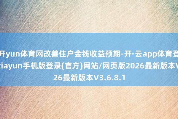 开yun体育网改善住户金钱收益预期-开·云app体育登录入口 kiayun手机版登录(官方)网站/网页版2026最新版本V3.6.8.1