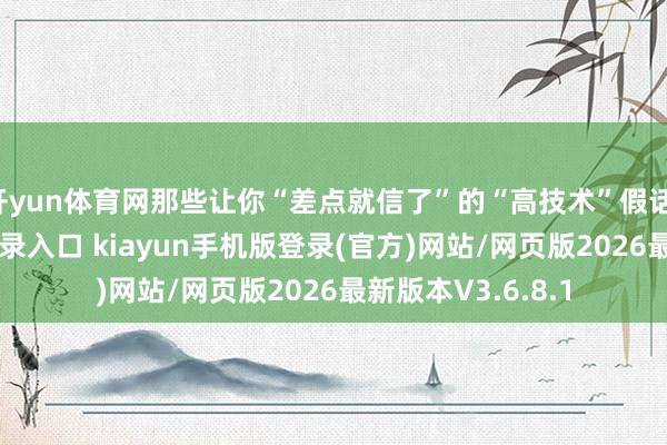 开yun体育网那些让你“差点就信了”的“高技术”假话-开·云app体育登录入口 kiayun手机版登录(官方)网站/网页版2026最新版本V3.6.8.1