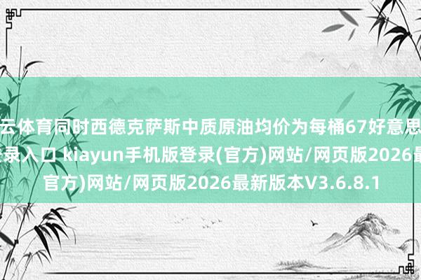 开云体育同时西德克萨斯中质原油均价为每桶67好意思元-开·云app体育登录入口 kiayun手机版登录(官方)网站/网页版2026最新版本V3.6.8.1