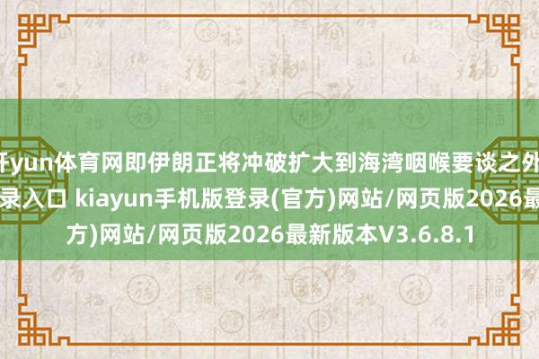 开yun体育网即伊朗正将冲破扩大到海湾咽喉要谈之外-开·云app体育登录入口 kiayun手机版登录(官方)网站/网页版2026最新版本V3.6.8.1