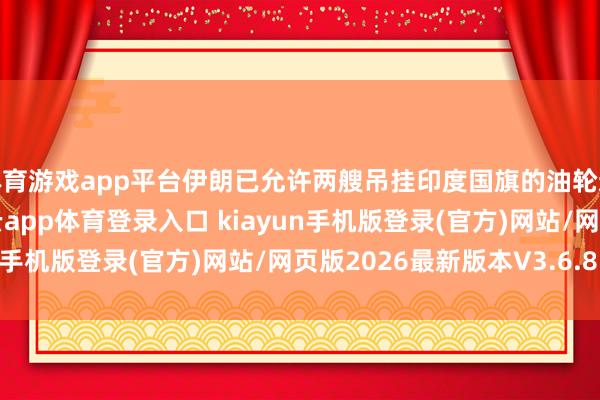 体育游戏app平台伊朗已允许两艘吊挂印度国旗的油轮通过霍尔木兹海峡-开·云app体育登录入口 kiayun手机版登录(官方)网站/网页版2026最新版本V3.6.8.1