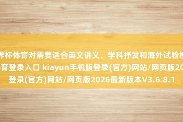 世界杯体育对需要适合英文讲义、学科抒发和海外试验模样的学生-开·云app体育登录入口 kiayun手机版登录(官方)网站/网页版2026最新版本V3.6.8.1
